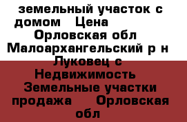 земельный участок с домом › Цена ­ 100 000 - Орловская обл., Малоархангельский р-н, Луковец с. Недвижимость » Земельные участки продажа   . Орловская обл.